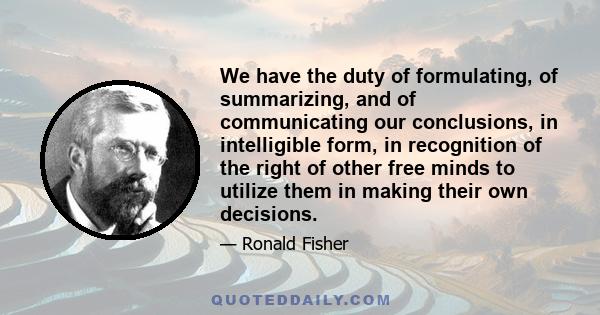 We have the duty of formulating, of summarizing, and of communicating our conclusions, in intelligible form, in recognition of the right of other free minds to utilize them in making their own decisions.