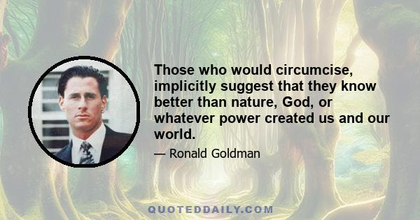 Those who would circumcise, implicitly suggest that they know better than nature, God, or whatever power created us and our world.