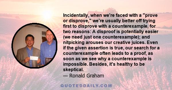 Incidentally, when we're faced with a prove or disprove, we're usually better off trying first to disprove with a counterexample, for two reasons: A disproof is potentially easier (we need just one counterexample); and