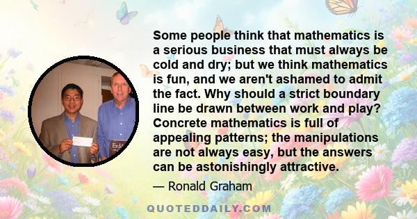 Some people think that mathematics is a serious business that must always be cold and dry; but we think mathematics is fun, and we aren't ashamed to admit the fact. Why should a strict boundary line be drawn between