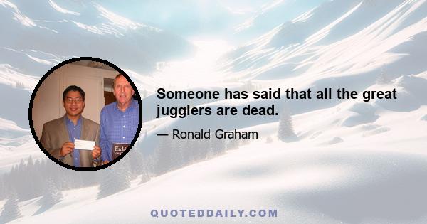 Someone has said that all the great jugglers are dead.