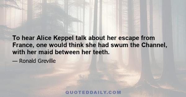 To hear Alice Keppel talk about her escape from France, one would think she had swum the Channel, with her maid between her teeth.