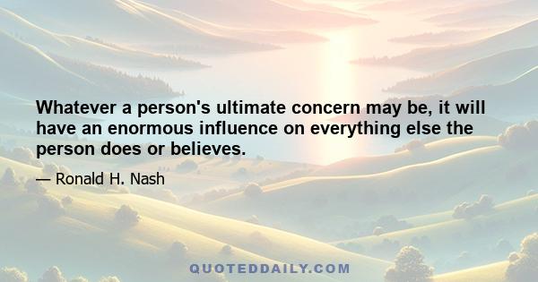 Whatever a person's ultimate concern may be, it will have an enormous influence on everything else the person does or believes.