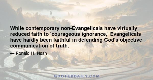 While contemporary non-Evangelicals have virtually reduced faith to 'courageous ignorance,' Evangelicals have hardly been faithful in defending God's objective communication of truth.