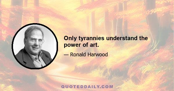 Only tyrannies understand the power of art.