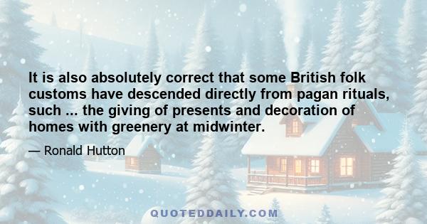 It is also absolutely correct that some British folk customs have descended directly from pagan rituals, such ... the giving of presents and decoration of homes with greenery at midwinter.