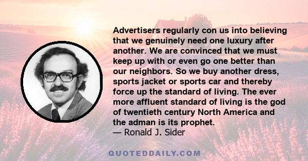 Advertisers regularly con us into believing that we genuinely need one luxury after another. We are convinced that we must keep up with or even go one better than our neighbors. So we buy another dress, sports jacket or 