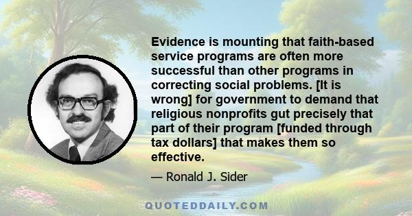 Evidence is mounting that faith-based service programs are often more successful than other programs in correcting social problems. [It is wrong] for government to demand that religious nonprofits gut precisely that