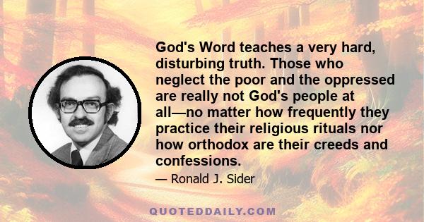 God's Word teaches a very hard, disturbing truth. Those who neglect the poor and the oppressed are really not God's people at all—no matter how frequently they practice their religious rituals nor how orthodox are their 