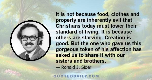 It is not because food, clothes and property are inherently evil that Christians today must lower their standard of living. It is because others are starving. Creation is good. But the one who gave us this gorgeous