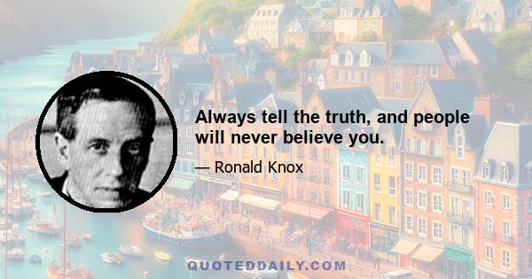 Always tell the truth, and people will never believe you.