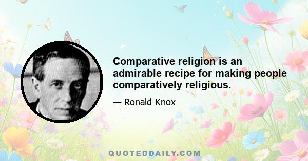 Comparative religion is an admirable recipe for making people comparatively religious.