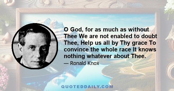 O God, for as much as without Thee We are not enabled to doubt Thee, Help us all by Thy grace To convince the whole race It knows nothing whatever about Thee.