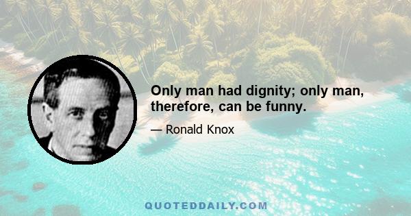 Only man had dignity; only man, therefore, can be funny.