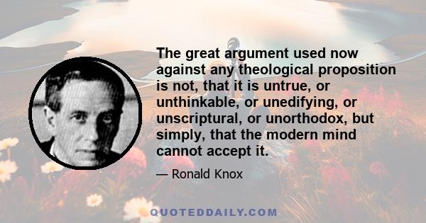 The great argument used now against any theological proposition is not, that it is untrue, or unthinkable, or unedifying, or unscriptural, or unorthodox, but simply, that the modern mind cannot accept it.