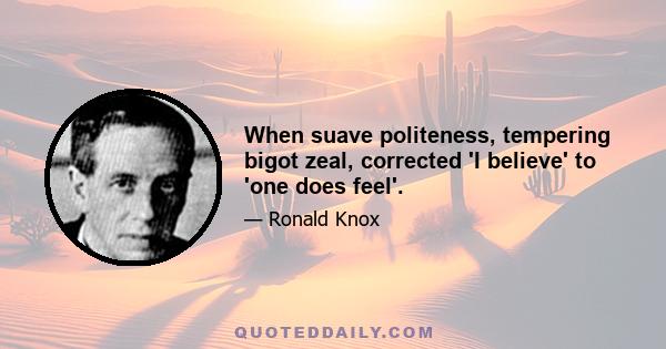 When suave politeness, tempering bigot zeal, corrected 'I believe' to 'one does feel'.