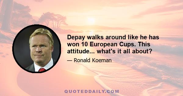 Depay walks around like he has won 10 European Cups. This attitude... what's it all about?