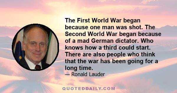 The First World War began because one man was shot. The Second World War began because of a mad German dictator. Who knows how a third could start. There are also people who think that the war has been going for a long