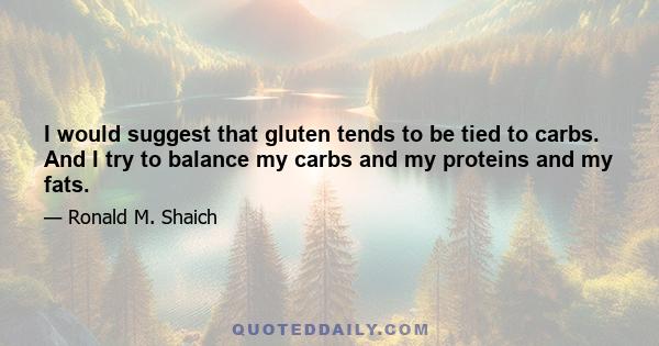 I would suggest that gluten tends to be tied to carbs. And I try to balance my carbs and my proteins and my fats.