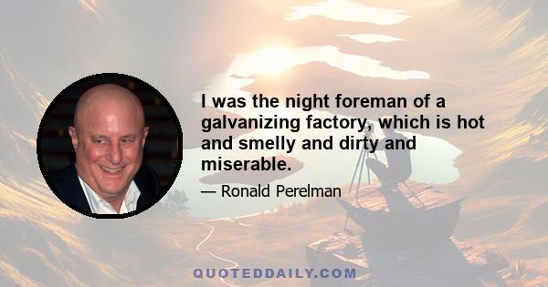 I was the night foreman of a galvanizing factory, which is hot and smelly and dirty and miserable.