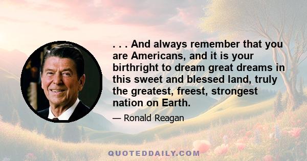 . . . And always remember that you are Americans, and it is your birthright to dream great dreams in this sweet and blessed land, truly the greatest, freest, strongest nation on Earth.