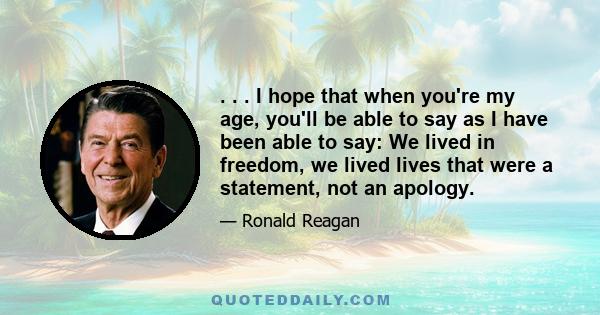 . . . I hope that when you're my age, you'll be able to say as I have been able to say: We lived in freedom, we lived lives that were a statement, not an apology.