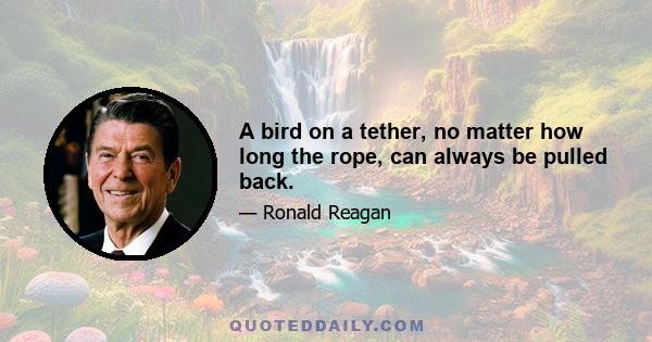 A bird on a tether, no matter how long the rope, can always be pulled back.