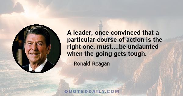 A leader, once convinced that a particular course of action is the right one, must....be undaunted when the going gets tough.