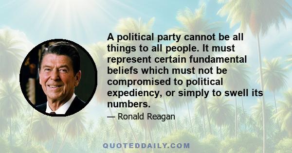 A political party cannot be all things to all people. It must represent certain fundamental beliefs which must not be compromised to political expediency, or simply to swell its numbers.