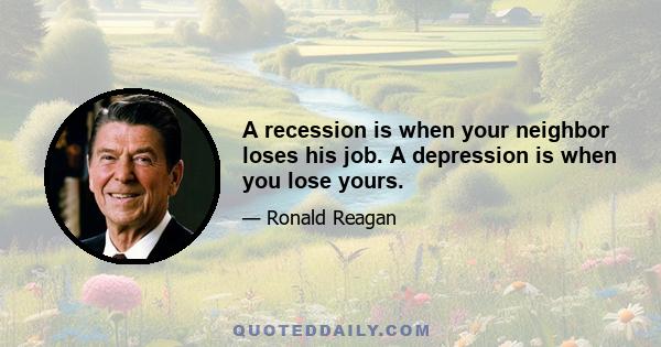 A recession is when your neighbor loses his job. A depression is when you lose yours.