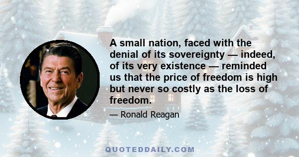 A small nation, faced with the denial of its sovereignty — indeed, of its very existence — reminded us that the price of freedom is high but never so costly as the loss of freedom.