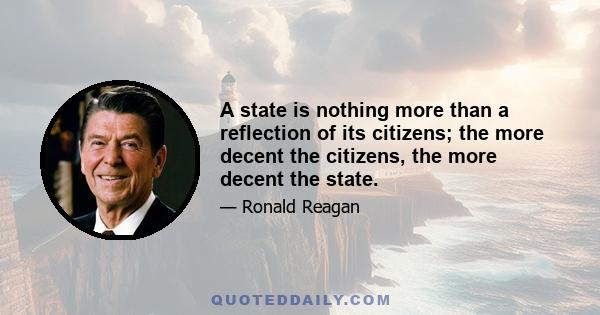 A state is nothing more than a reflection of its citizens; the more decent the citizens, the more decent the state.