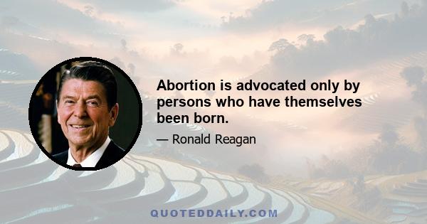 Abortion is advocated only by persons who have themselves been born.