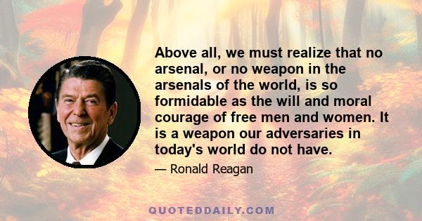 Above all, we must realize that no arsenal, or no weapon in the arsenals of the world, is so formidable as the will and moral courage of free men and women. It is a weapon our adversaries in today's world do not have.