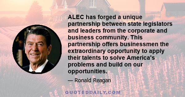 ALEC has forged a unique partnership between state legislators and leaders from the corporate and business community. This partnership offers businessmen the extraordinary opportunity to apply their talents to solve