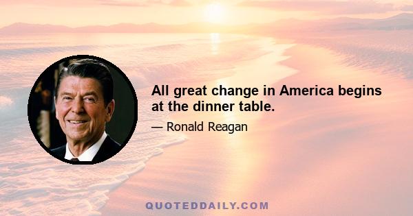 All great change in America begins at the dinner table.