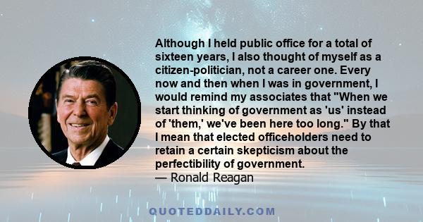 Although I held public office for a total of sixteen years, I also thought of myself as a citizen-politician, not a career one. Every now and then when I was in government, I would remind my associates that When we