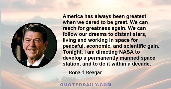 America has always been greatest when we dared to be great. We can reach for greatness again. We can follow our dreams to distant stars, living and working in space for peaceful, economic, and scientific gain. Tonight,