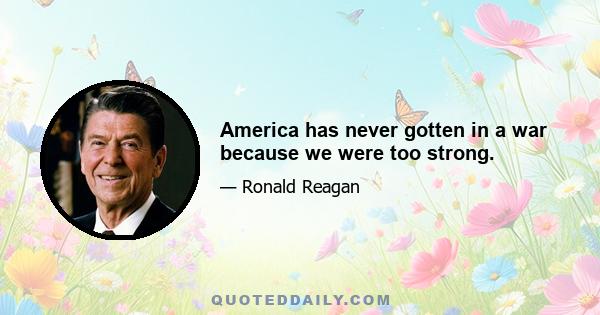 America has never gotten in a war because we were too strong.