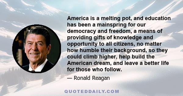 America is a melting pot, and education has been a mainspring for our democracy and freedom, a means of providing gifts of knowledge and opportunity to all citizens, no matter how humble their background, so they could