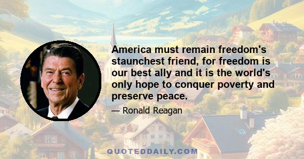 America must remain freedom's staunchest friend, for freedom is our best ally and it is the world's only hope to conquer poverty and preserve peace.