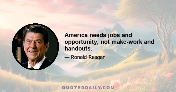 America needs jobs and opportunity, not make-work and handouts.