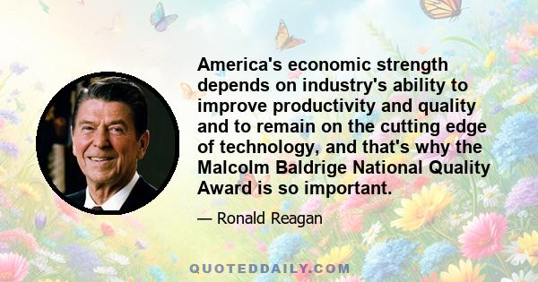 America's economic strength depends on industry's ability to improve productivity and quality and to remain on the cutting edge of technology, and that's why the Malcolm Baldrige National Quality Award is so important.