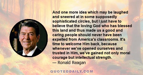 And one more idea which may be laughed and sneered at in some supposedly sophisticated circles, but I just have to believe that the loving God who has blessed this land and thus made us a good and caring people should