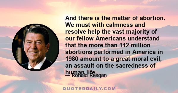 And there is the matter of abortion. We must with calmness and resolve help the vast majority of our fellow Americans understand that the more than 112 million abortions performed in America in 1980 amount to a great