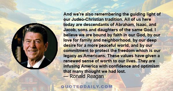 And we're also remembering the guiding light of our Judeo-Christian tradition. All of us here today are descendants of Abraham, Isaac, and Jacob, sons and daughters of the same God. I believe we are bound by faith in