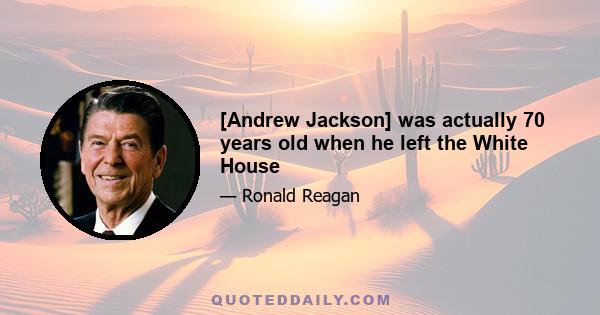 [Andrew Jackson] was actually 70 years old when he left the White House