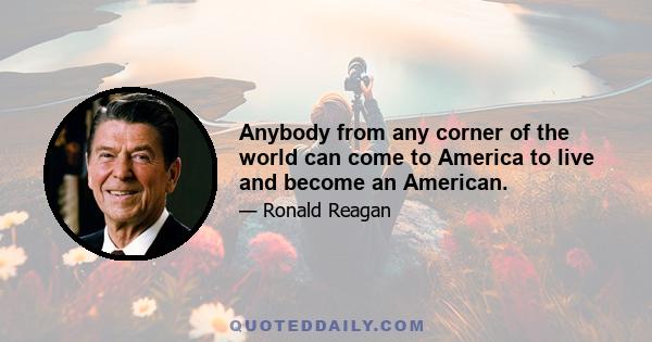 Anybody from any corner of the world can come to America to live and become an American.