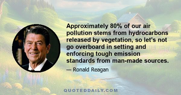 Approximately 80% of our air pollution stems from hydrocarbons released by vegetation, so let's not go overboard in setting and enforcing tough emission standards from man-made sources.