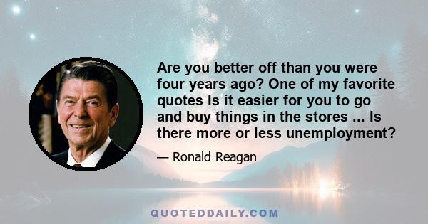 Are you better off than you were four years ago? One of my favorite quotes Is it easier for you to go and buy things in the stores ... Is there more or less unemployment?